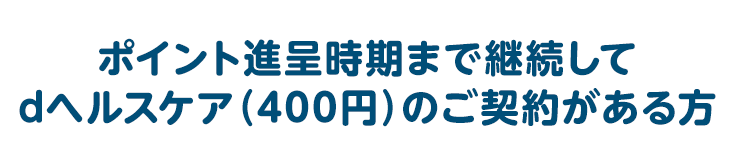 ポイント進呈時期まで継続してdヘルスケア（400円）のご契約がある方