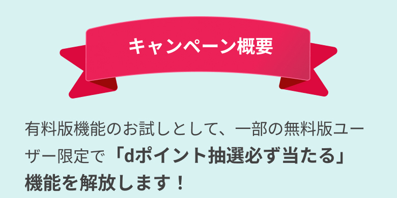 キャンペーン概要有料版機能のお試しとして、一部の無料版ユーザー限定で「dポイント抽選必ず当たる」機能を解放します！