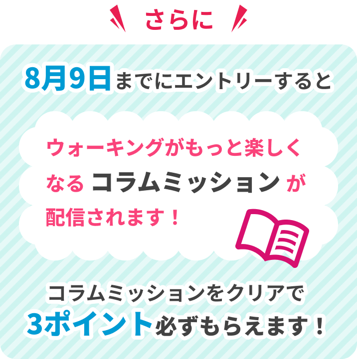 さらに!8月9日までにエントリーすると、ウォーキングがもっと楽しく なる コラムミッション が 配信されます!コラムミッションをクリアで3ポイント必ずもらえます!