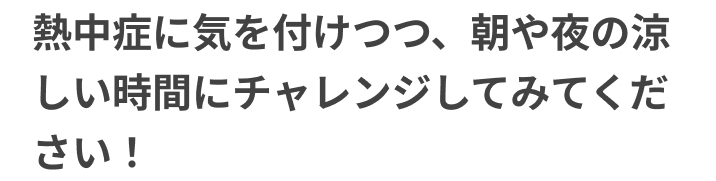 熱中症に気を付けつつ、朝や夜の涼しい時間にチャレンジしてみてください!