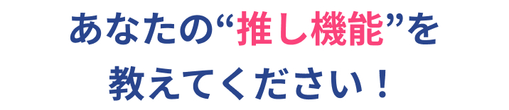 あなたの“推し機能”を教えてください!