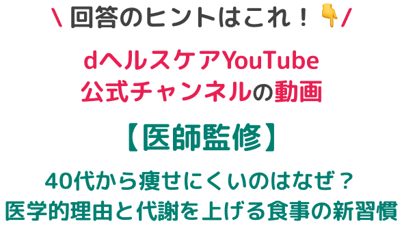 \ 回答のヒントはこれ!/dヘルスケアYouTube公式チャンネルの動画【40代からのダイエット】代謝が落ちたと感じる方へ。リバウンドしないための科学的アプローチ