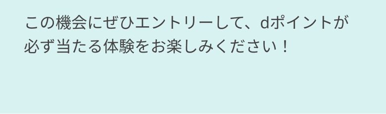 この機会にぜひエントリーして、dポイントが必ず当たる体験をお楽しみください！