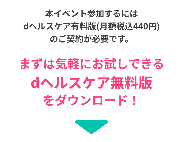 本イベント参加するにはdヘルスケア有料版(月額税込440円)のご契約が必要です。まずは気軽にお試しできる dヘルスケア無料版 をダウンロード!