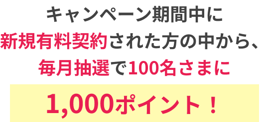 キャンペーン期間中に新規有料契約された方の中から、毎月抽選で100名さまに1,000ポイント!