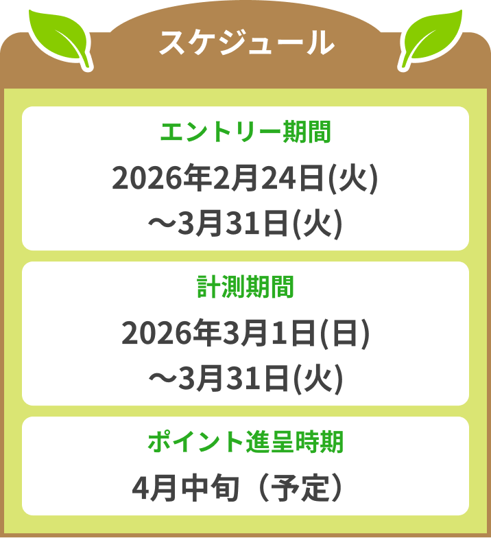 スケジュール エントリー期間:2026年2月24日（火）〜3月31日（火） 計測期間:2026年3月1日（日）〜3月31日（火） ポイント進呈時期:4月中旬（予定）