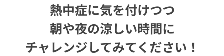 熱中症に気を付けつつ朝や夜の涼しい時間にチャレンジしてみてください!